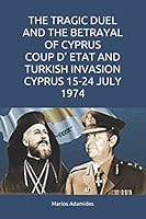 THE TRAGIC DUEL AND THE BETRAYAL OF CYPRUS COUP D’ ETAT AND TURKISH INVASION CYPRUS 15-24 JULY 1974 1718008899 Book Cover