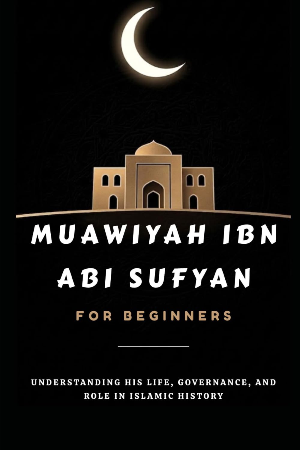 Muawiyah ibn Abi Sufyan for Beginners: Understanding His Life, Governance, and Role in Islamic History