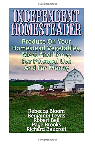 Independent Homesteader: Produce on Your Homestead Vegetables, Meat and Honey for Personal Use and for Money