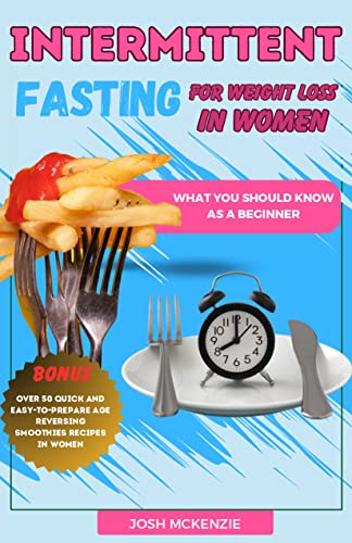 INTERMITTENT FASTING FOR WEIGHT LOSS IN WOMEN: The ultimate and complete beginners guide to intermittent fasting for weight loss in women over 50 60. What you should know