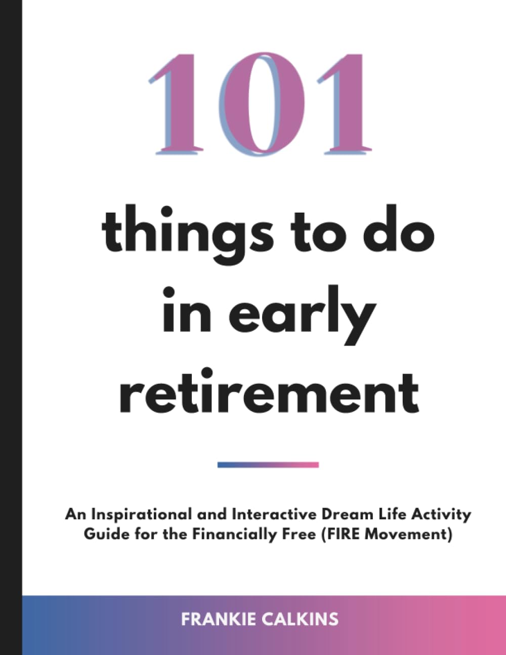 101 Things to Do in Early Retirement: An Inspirational and Interactive Dream Life Activity Guide for the Financially Free (FIRE Movement)