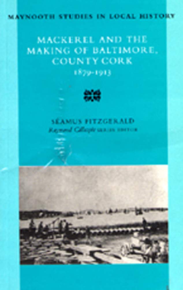 Mackerel and the Making of Baltimore, County Cork: 1879-1913 (Maynooth Studies in Irish Local History)
