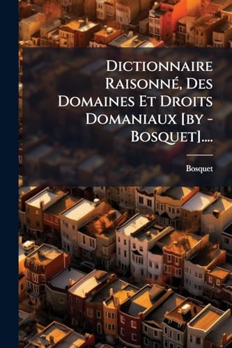 Dictionnaire Raisonné, Des Domaines Et Droits Domaniaux [by - Bosquet].... (French Edition)