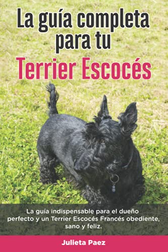 La Guía Completa Para Tu Terrier Escocés: La guía indispensable para el dueño perfecto y un Terrier Escocés obediente, sano y feliz. (Spanish Edition)