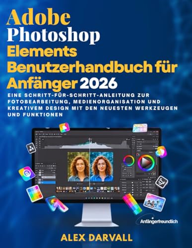 Adobe Photoshop Elements Benutzerhandbuch für Anfänger 2026: Eine Schritt-für-Schritt-Anleitung zur Fotobearbeitung, Medienorganisation und kreativem Design mit den neuesten Werkzeugen und Funktionen