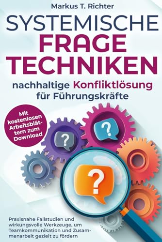 Systemische Fragetechniken - nachhaltige Konfliktlösung für Führungskräfte: Praxisnahe Fallstudien und wirkungsvolle Werkzeuge, um Teamkommunikation und Zusammenarbeit gezielt zu fördern