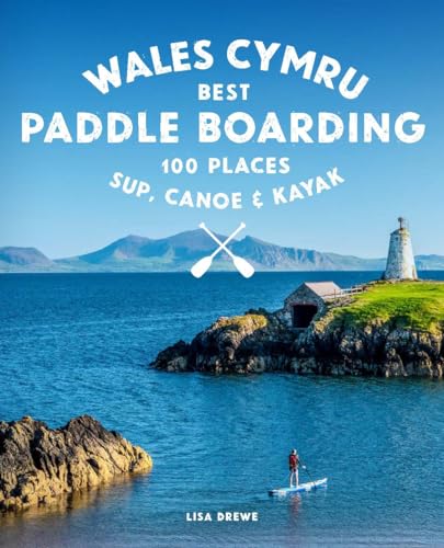 Paddle Boarding Wales Cymru: 100 places to SUP, canoe, and kayak including Snowdonia, Pembrokeshire, Gower and the Wye: 2