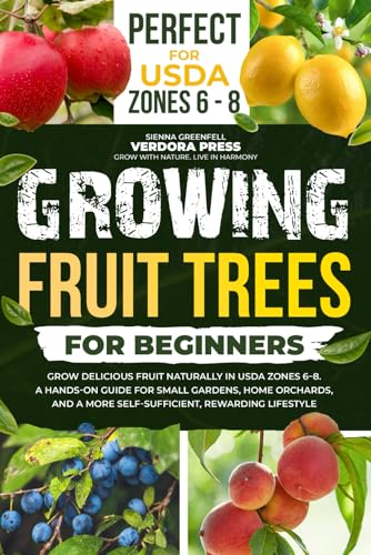 Growing Fruit Trees For Beginners: Grow Delicious Fruit Naturally in USDA Zones 6–8. A Hands-On Guide For Small Gardens, Home Orchards, And a More Self-Sufficient, Rewarding Lifestyle