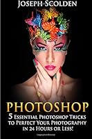 Photoshop: 5 Essential Photoshop Tricks to Perfect Your Photography in 24 Hours or Less! (Photoshop, Photography, adobe Photoshop, landscape photography, portrait photography, Photoshop cc) 1514211947 Book Cover