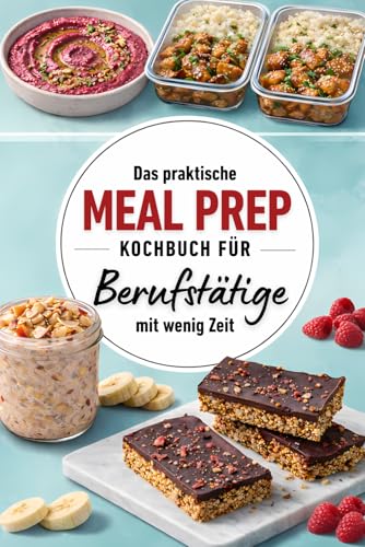 Das praktische Meal Prep Kochbuch für Berufstätige mit wenig Zeit: Durchdacht planen, gesund essen – Alltagstaugliche Rezepte für eine entspannte Arbeitswoche