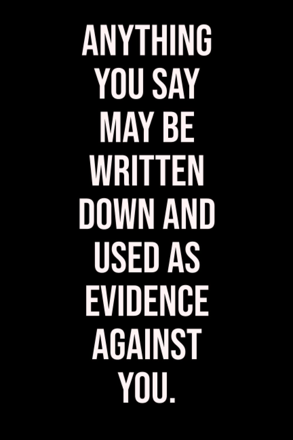 Anything You Say May Be Written Down and Used as Evidence Against You.: Lined Notebook