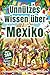 Unnützes Wissen über Mexiko – Der Reiseführer für Mexiko mit über 380 verrückte Fakten – von Tacos, Tequila und Tortillas bis zu Pyramiden, Piñatas ... Geschichten über Fiestas und Tradition