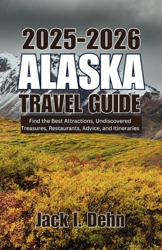 Alaska Travel Guide 2025-2026: Find the Best Attractions, Undiscovered Treasures, Restaurants, Advice, and Itineraries