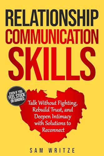 Relationship Communication Skills: Talk Without Fighting, Rebuild Trust, and Deepen Intimacy with Solutions to Reconnect (Self Help Books by Sam Writze Book 1)
