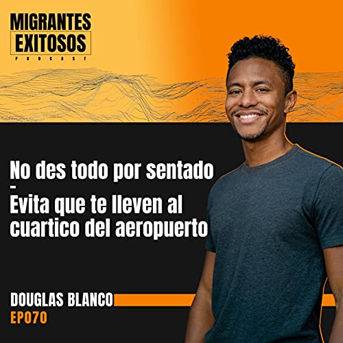 070: Douglas Blanco - No des todo por sentado - Evita que te lleven al cuartico del aeropuerto | Herramientas para Migrantes #9 | 🇻🇪-🇺🇸