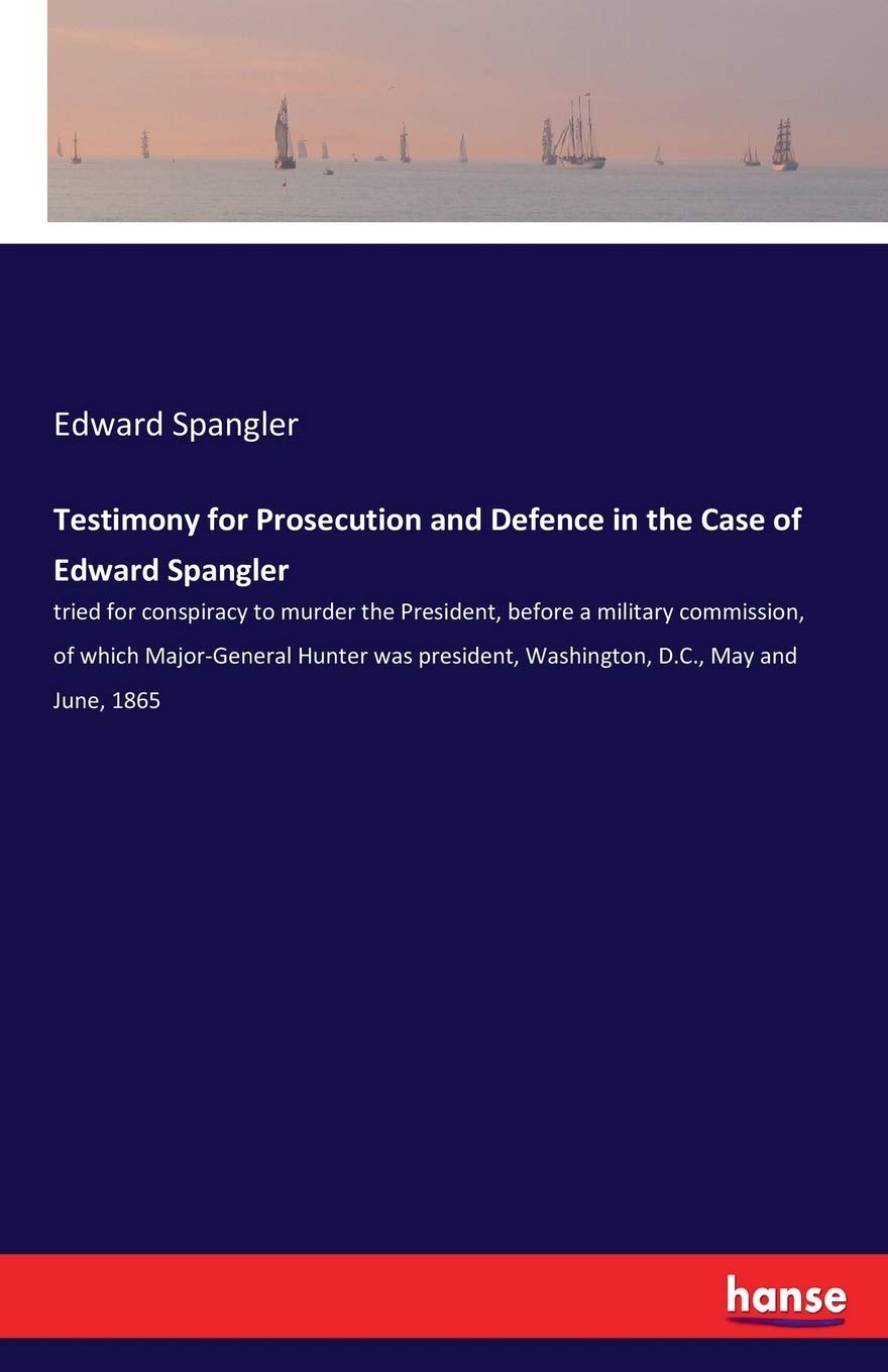 Testimony for Prosecution and Defence in the Case of Edward Spangler: tried for conspiracy to murder the President, before a military commission, of ... Washington, D.C., May and June, 1865