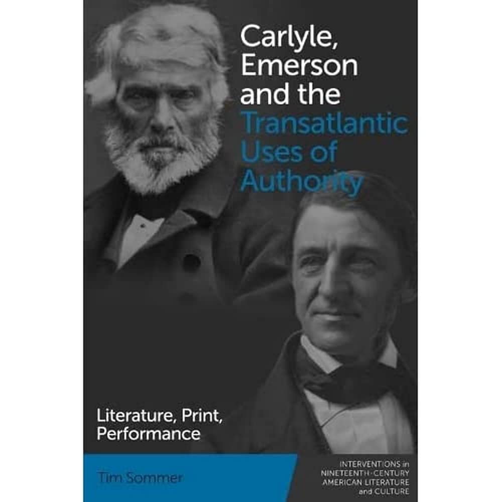 Carlyle, Emerson and the Transatlantic Uses of Authority: Literature, Print, Performance (Interventions in Nineteenth-century American Literature and Culture)