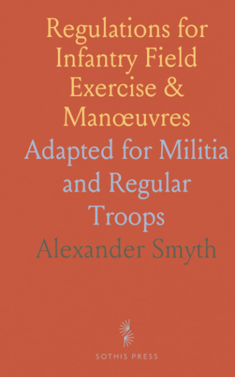 Regulations for Infantry Field Exercise & Manœuvres: Adapted for Militia and Regular Troops