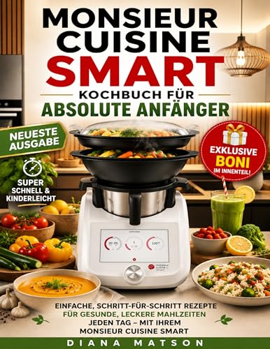 MONSIEUR CUISINE SMART KOCHBUCH FÜR ABSOLUTE ANFÄNGER: Einfache Schritt-für-Schritt Rezepte für gesunde, leckere Mahlzeiten jeden Tag mit Ihrem Monsieur Cuisine Smart
