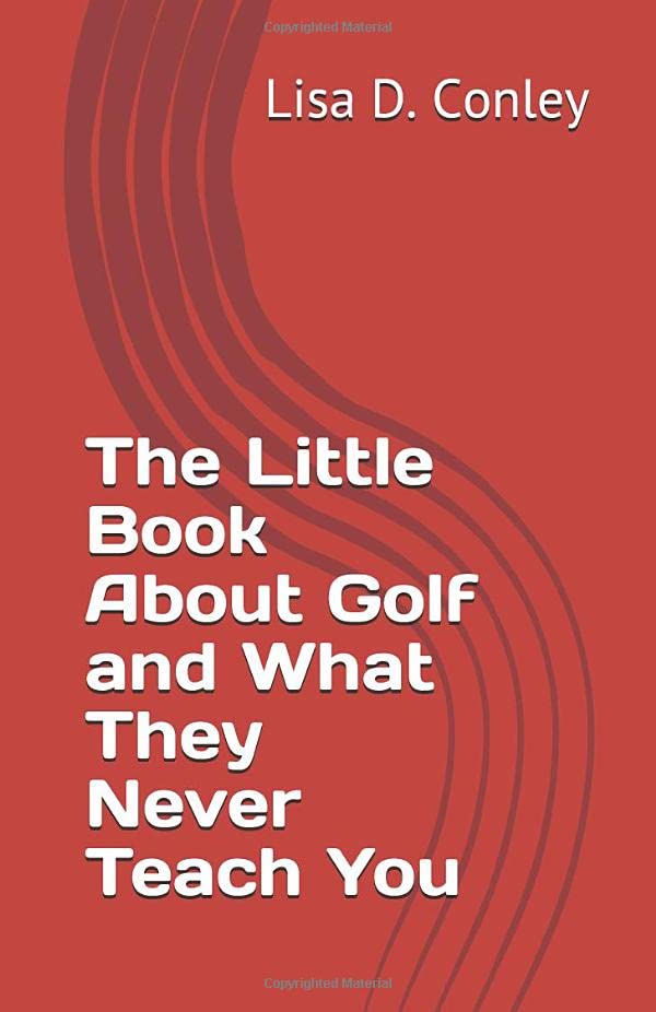 The Little Book About Golf and What They Never Teach You: A Book For Beginners of All Ages