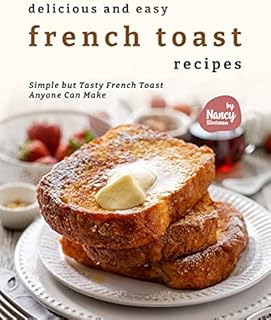 Delicious and Easy French Toast Recipes: Simple but Tasty French Toast Anyone Can Make