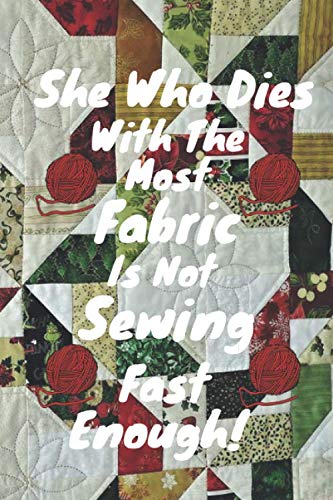 She Who Dies With The Most Fabric Is Not Sewing Fast Enough!: Funny Notebook Gift For People Who Love Sewing
