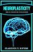 Neuroplasticity: Master the Art of Neuroplasticity and Brain Training (Healthy Brain Function, Memory Improvement) (Neuroplasticity, Brain Plasticity, ... Healthy Brain Function, Memory Improvement)