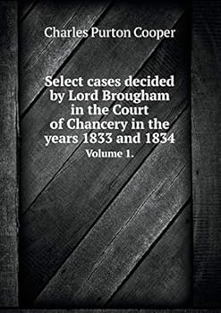 Select Cases Decided by Lord Brougham in the Court of Chancery in the Years 1833 and 1834 Volume 1.
