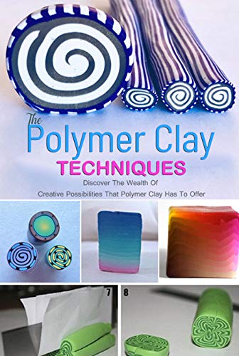 The Polymer Clay Techniques : Discover The Wealth Of Creative Possibilities That Polymer Clay Has To Offer: Discover The Wealth Of Creative Possibilities That Polymer Clay Has To Offer