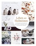 Leben mit Heilsteinen: Die Energie der Kristalle für Gesundheit, Inspiration und ein harmonisches Zuhause - Juliette Thornbury Übersetzer: Ulrike Kretschmer 
