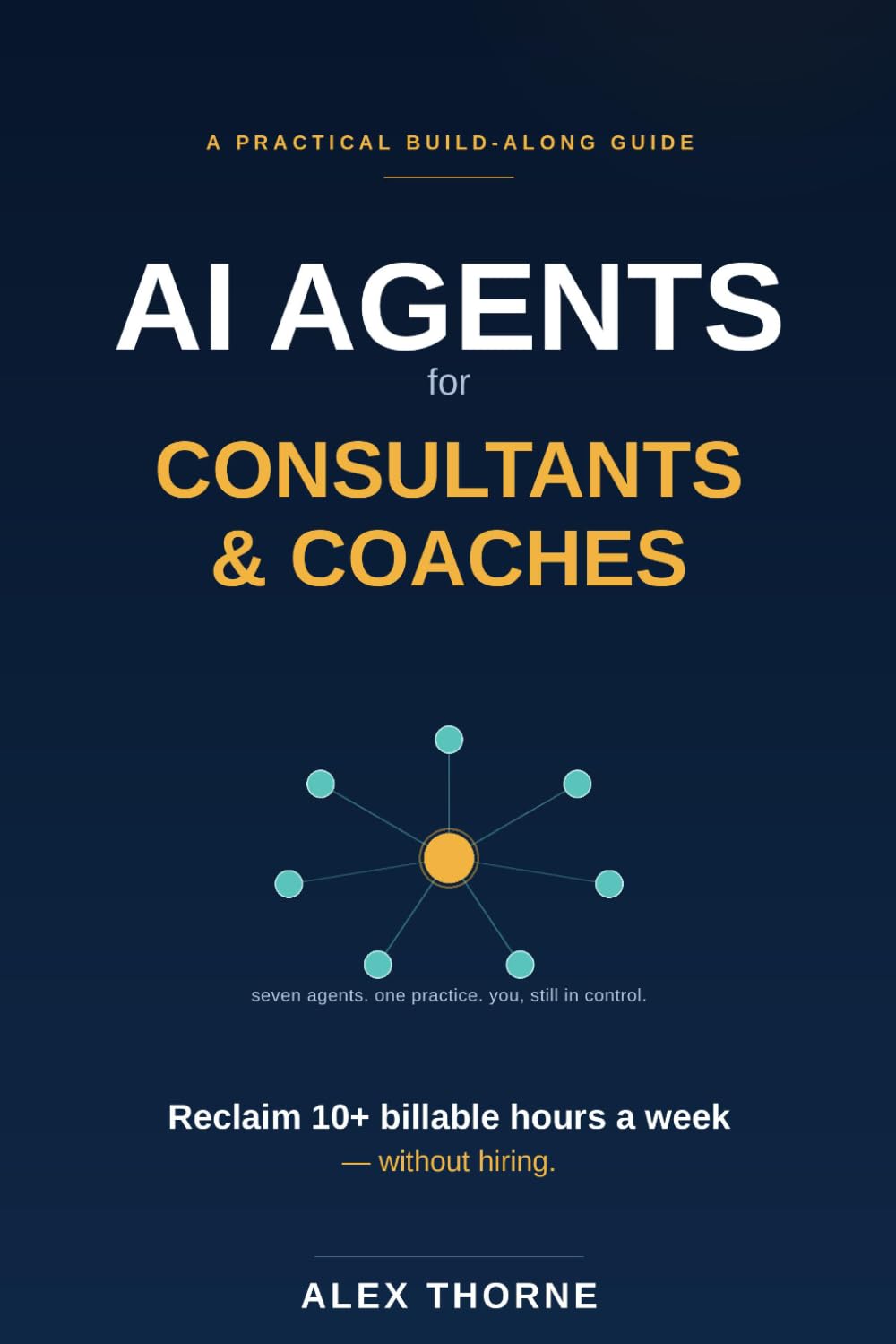 AI Agents for Consultants & Coaches: The No-Hire Playbook for Automating Admin, Client Onboarding, and Follow-Ups — and Reclaiming 10+ Billable Hours a Week (AI Automation Mastery)