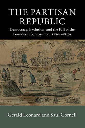The Partisan Republic: Democracy, Exclusion, and the Fall of the Founders' Constitution, 1780s–1830s (New Histories of American Law)