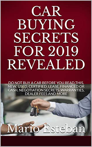 CAR BUYING SECRETS FOR 2019 REVEALED: DO NOT BUY A CAR BEFORE YOU READ THIS, NEW, USED, CERTIFIED, LEASE, FINANCED OR CASH. NEGOTIATION SECRETS..WARRANTIES, DEALER FEES AND MORE