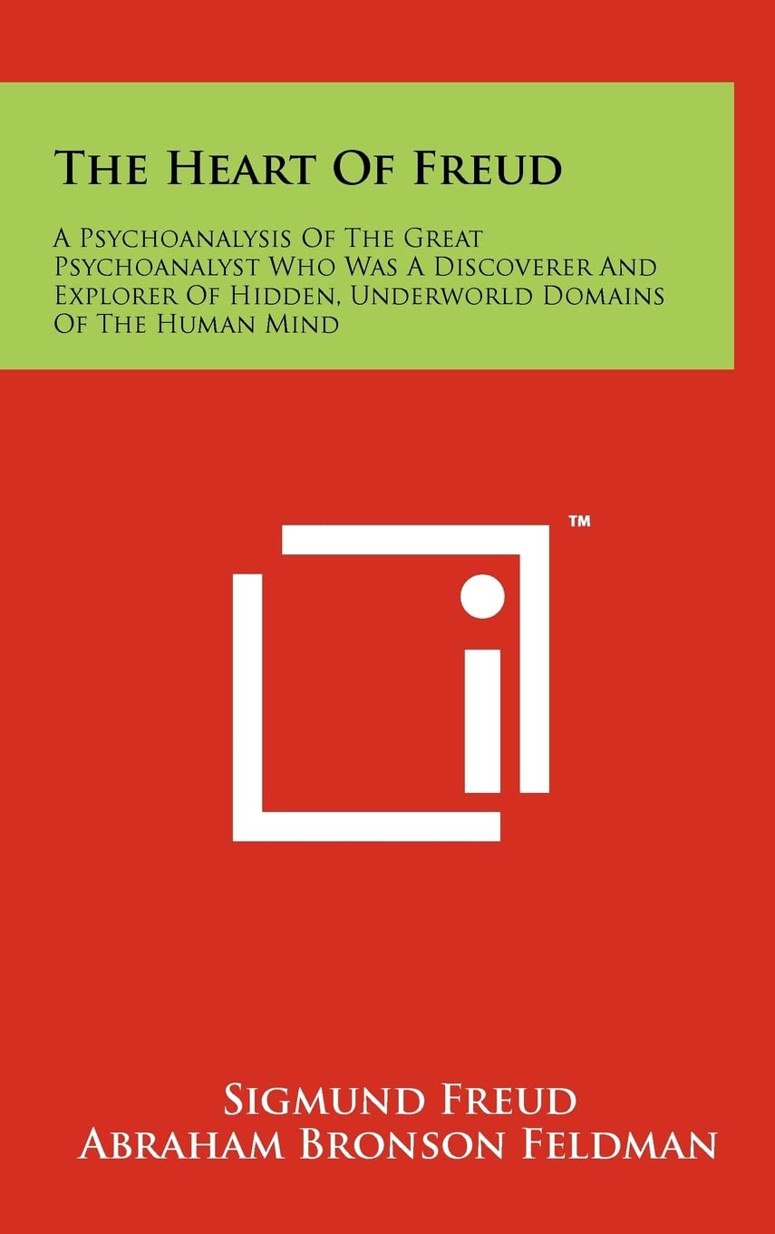 The Heart Of Freud: A Psychoanalysis Of The Great Psychoanalyst Who Was A Discoverer And Explorer Of Hidden, Underworld Domains Of The Human Mind