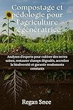  Compostage et pédologie pour l\'agriculture régénératrice: Analyses d’experts pour cultiver des terres saines, restaurer champs dégradés, accroître la biodiversité et garantir rendements constants