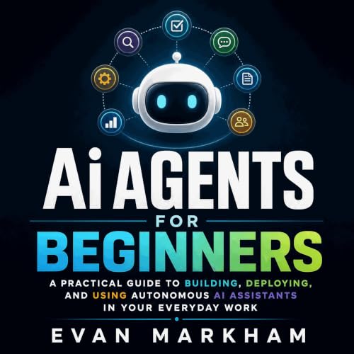 Ai Agents for Beginners: A Practical Guide to Building, Deploying, and Using Autonomous AI Assistants in Your Everyday Work (By Evan Markham)