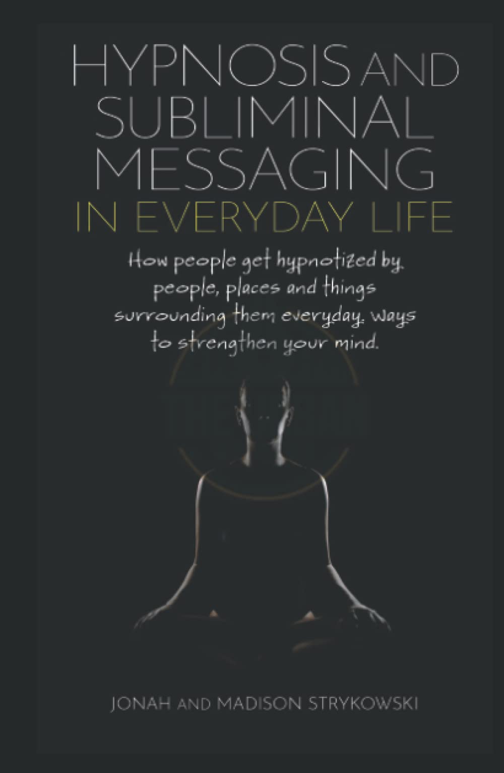 Hypnosis and Subliminal Messaging in Everyday Life: How we Become Hypnotized by People, Places, and Things Surrounding Us Every Day & Ways to