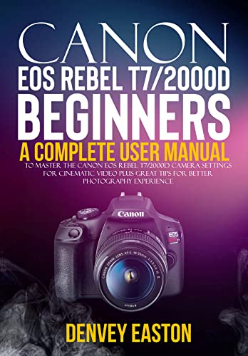 Canon EOS Rebel T7/2000D Beginners User Guide : A Complete User Manual to Master the Canon EOS Rebel T7/2000D Camera Settings for Cinematic Video Plus Great Tips for Better Photography Experience