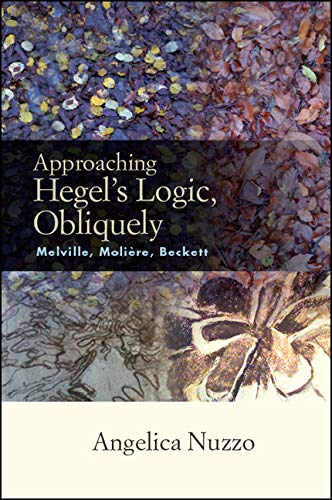 Approaching Hegel's Logic, Obliquely: Melville, Moliere, Beckett (SUNY series, Intersections: Philosophy and Critical Theory)