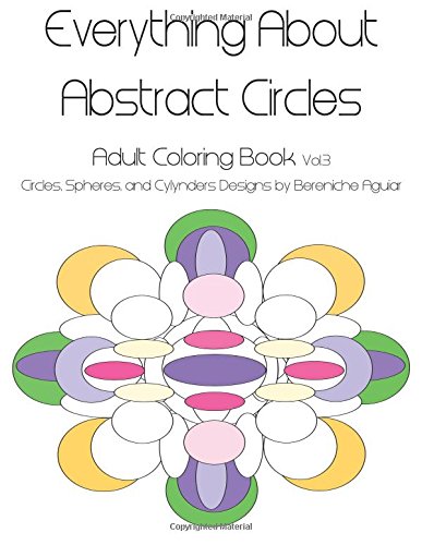 Everything About Abstract Circles: Adult Coloring Book Vol.3 Circles, Spheres, and Cylynders Designs by Bereniche Aguiar
