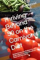 Thriving Beyond 50 on the Carnivore Diet: Reclaim Energy, Lose Stubborn Fat, and Build a Vibrant, Confident Life with the Power of Protein and Fat B0G37DYMLC Book Cover