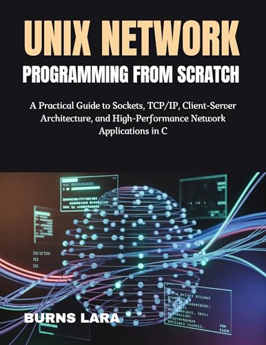 Unix Network Programming from Scratch: A Practical Guide to Sockets, TCP/IP, Client-Server Architecture, and High-Performance Network Applications in C