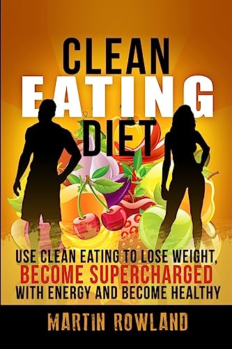 Clean Eating: Lose Weight, Make Your Skin Glow, Become Supercharged With Energy And Be Immensely Healthy (Clean Eating Cookbook)