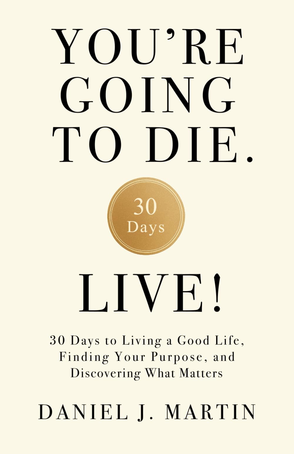 You’re Going to Die. Live!: 30 Days to Living a Good Life, Finding Your Purpose, and Discovering What Matters in the End