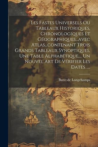 Les Fastes Universels Ou Tableaux Historiques, Chronologiques Et Géographiques...avec Atlas...contenant Trois Grands Tableaux Synoptiques, Une Table ... De Vérifier Les Dates...... (French Edition)