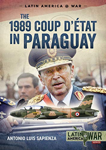 The 1989 Coup d'Étát in Paraguay: The End of a Long Dictatorship, 1954-1989 (Latin America@War)