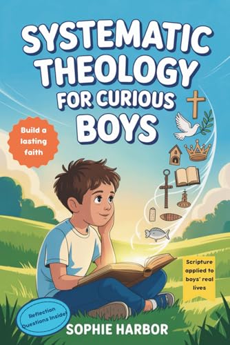 Systematic Theology For Curious Boys: A Thoughtful Introduction to Christian Theology That Makes Big Ideas Clear and Builds a Lasting Foundation of ... For Christian Kids (Boys & Girls Ages 8-12))