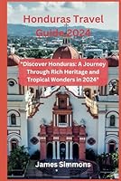 Honduras Travel Guide 2024: "Discover Honduras: A Journey Through Rich Heritage and Tropical Wonders in 2024" B0CRF5VCNZ Book Cover