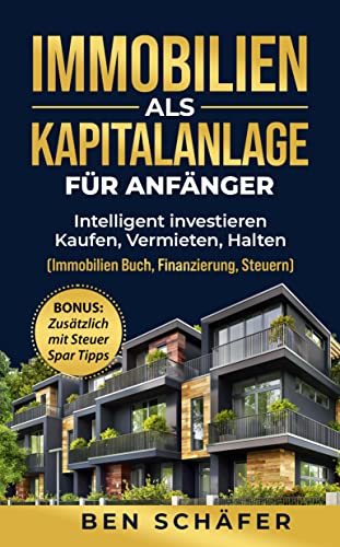 Immobilien als Kapitalanlage für Anfänger : Intelligent investieren - Kaufen, Vermieten, Halten (Immobilien Buch, Finanzierung, Steuern)
