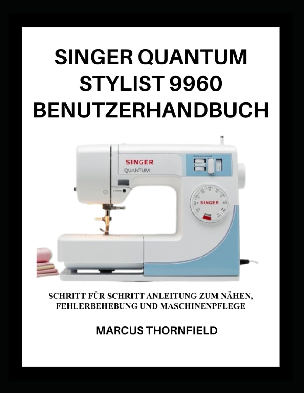 SINGER QUANTUM STYLIST 9960 BENUTZERHANDBUCH: Schritt für Schritt Anleitung zum Nähen, Fehlerbehebung und Maschinenpflege